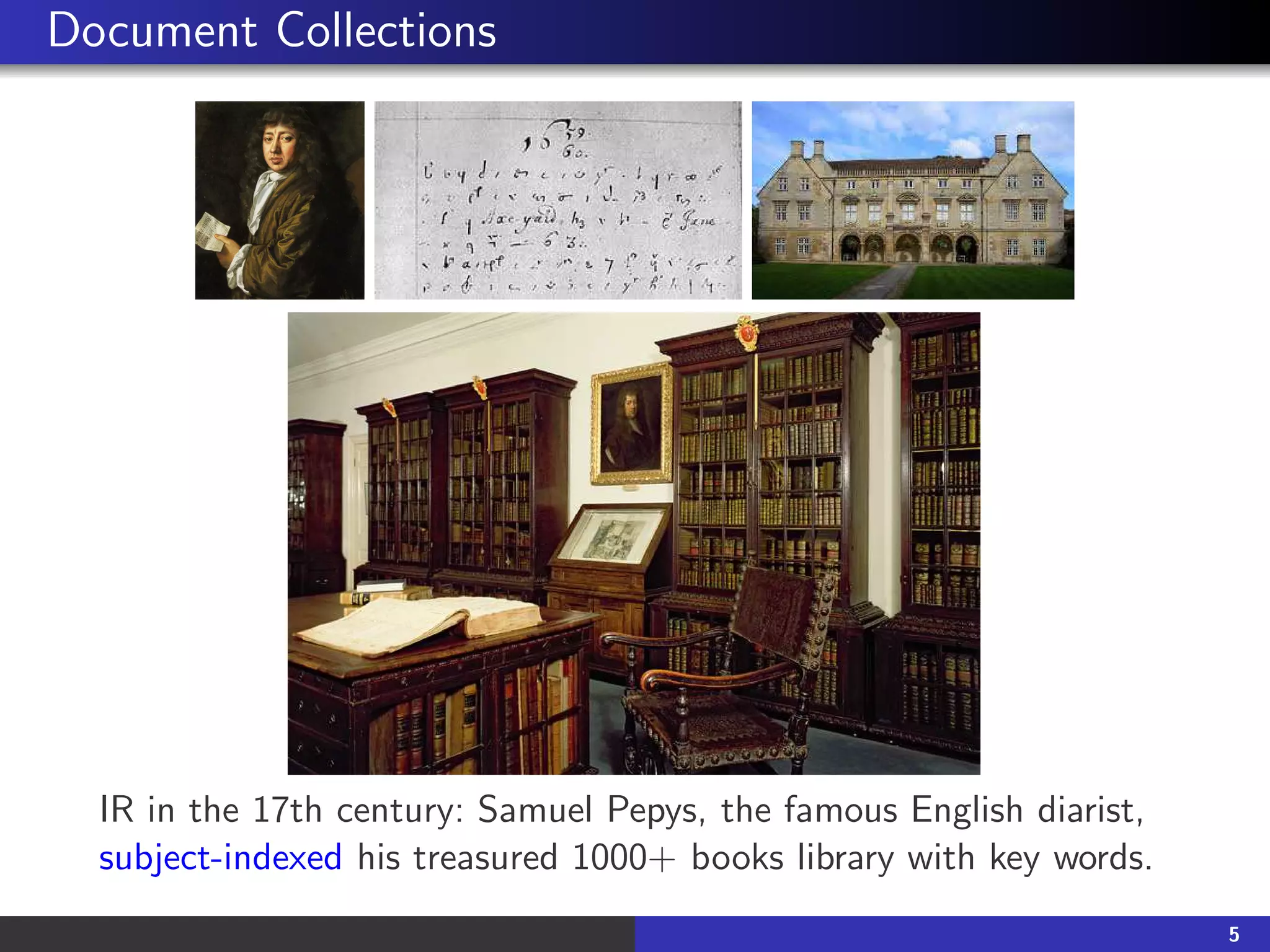 Document Collections
IR in the 17th century: Samuel Pepys, the famous English diarist,
subject-indexed his treasured 1000+ books library with key words.
5
 