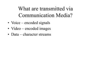 What are transmitted via
Communication Media?
• Voice – encoded signals
• Video – encoded images
• Data – character streams
 