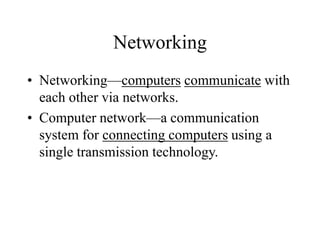 Networking
• Networking—computers communicate with
each other via networks.
• Computer network—a communication
system for connecting computers using a
single transmission technology.
 