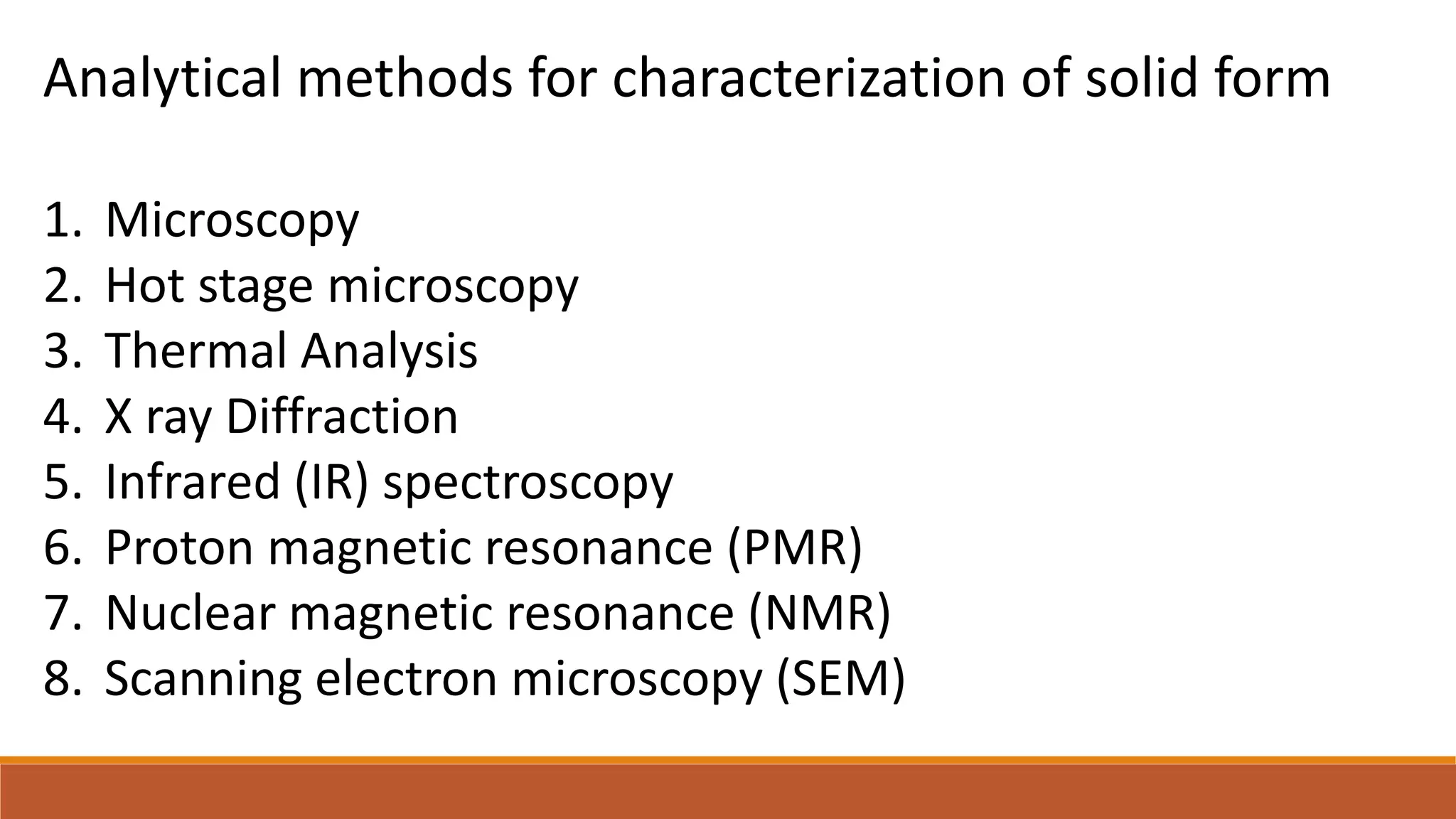 Analytical methods for characterization of solid form
1. Microscopy
2. Hot stage microscopy
3. Thermal Analysis
4. X ray Diffraction
5. Infrared (IR) spectroscopy
6. Proton magnetic resonance (PMR)
7. Nuclear magnetic resonance (NMR)
8. Scanning electron microscopy (SEM)
 