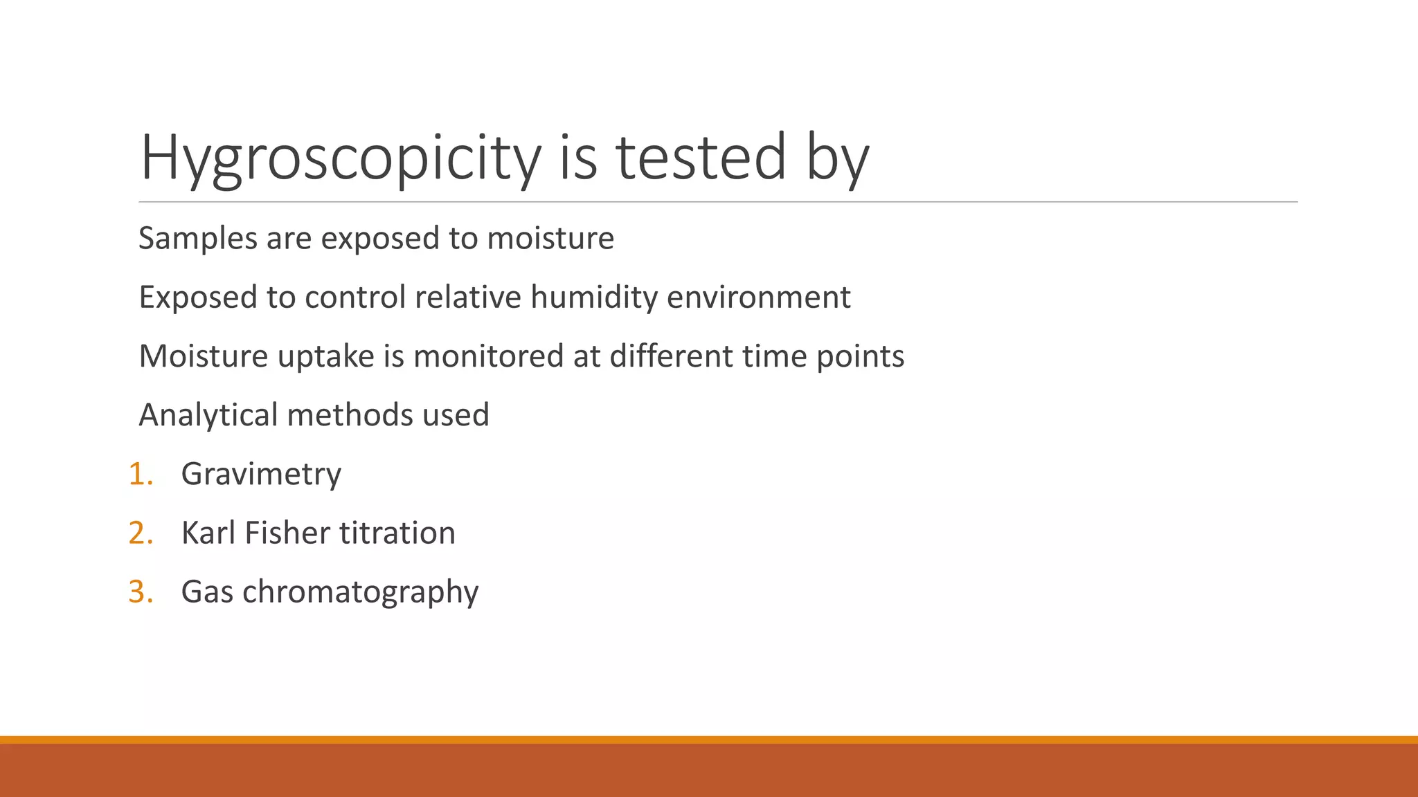 Hygroscopicity is tested by
Samples are exposed to moisture
Exposed to control relative humidity environment
Moisture uptake is monitored at different time points
Analytical methods used
1. Gravimetry
2. Karl Fisher titration
3. Gas chromatography
 