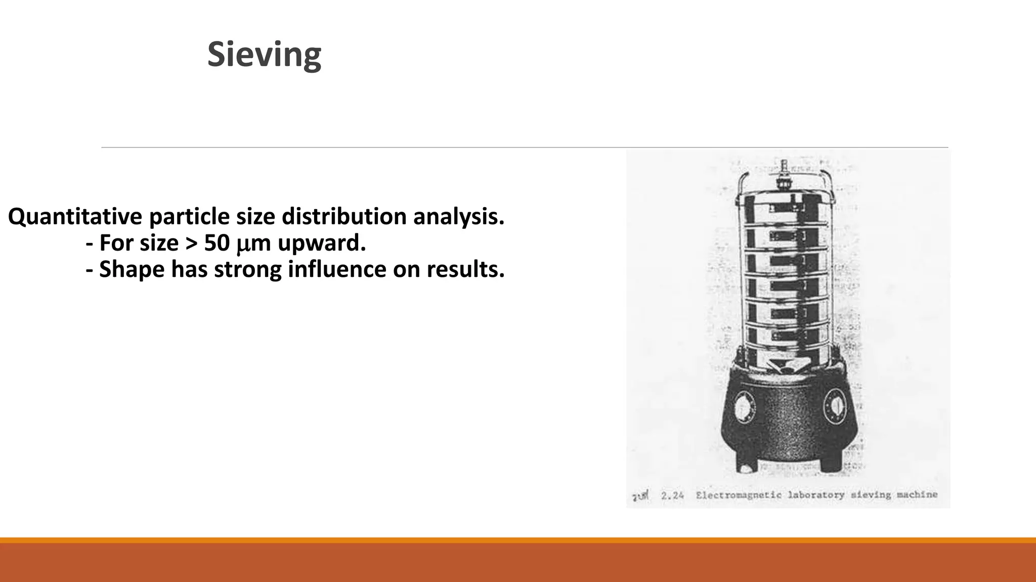 Sieving
Quantitative particle size distribution analysis.
- For size > 50 mm upward.
- Shape has strong influence on results.
 