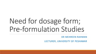 Need for dosage form;
Pre-formulation Studies
DR MEHREEN RAHMAN
LECTURER, UNIVERSITY OF PESHAWAR
 