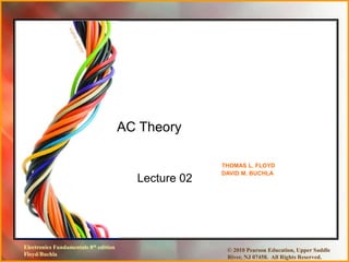 Electronics Fundamentals 8th edition
Floyd/Buchla
© 2010 Pearson Education, Upper Saddle
River, NJ 07458. All Rights Reserved.
Lecture 02
AC Theory
THOMAS L. FLOYD
DAVID M. BUCHLA
 