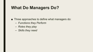 What Do Managers Do?
■ Three approaches to define what managers do:
– Functions they Perform
– Roles they play
– Skills they need
 