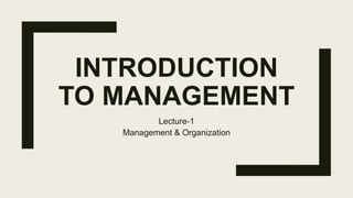 INTRODUCTION
TO MANAGEMENT
Lecture-1
Management & Organization
 
