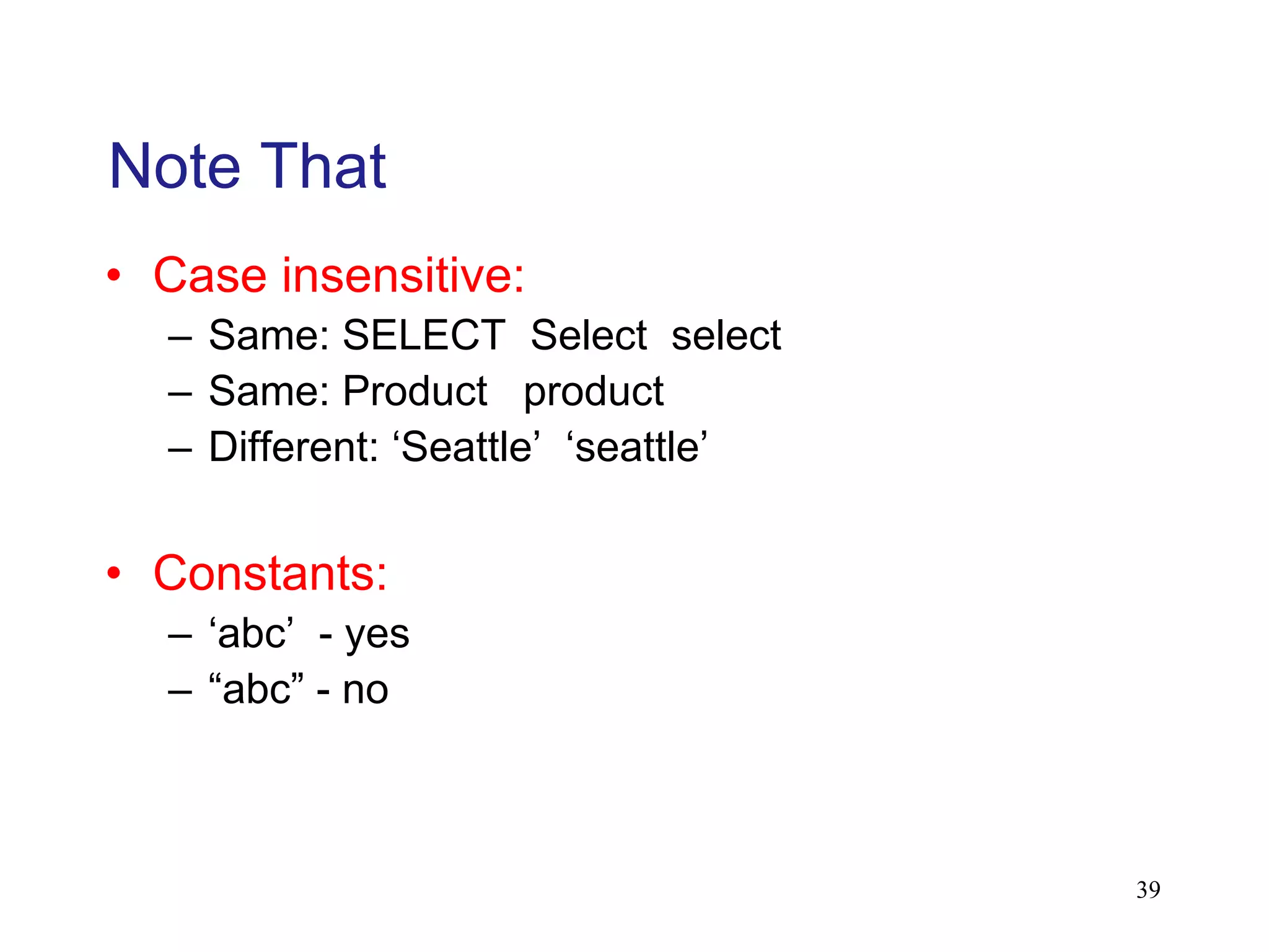 Note That
• Case insensitive:
– Same: SELECT Select select
– Same: Product product
– Different: ‘Seattle’ ‘seattle’
• Constants:
– ‘abc’ - yes
– “abc” - no
39
 
