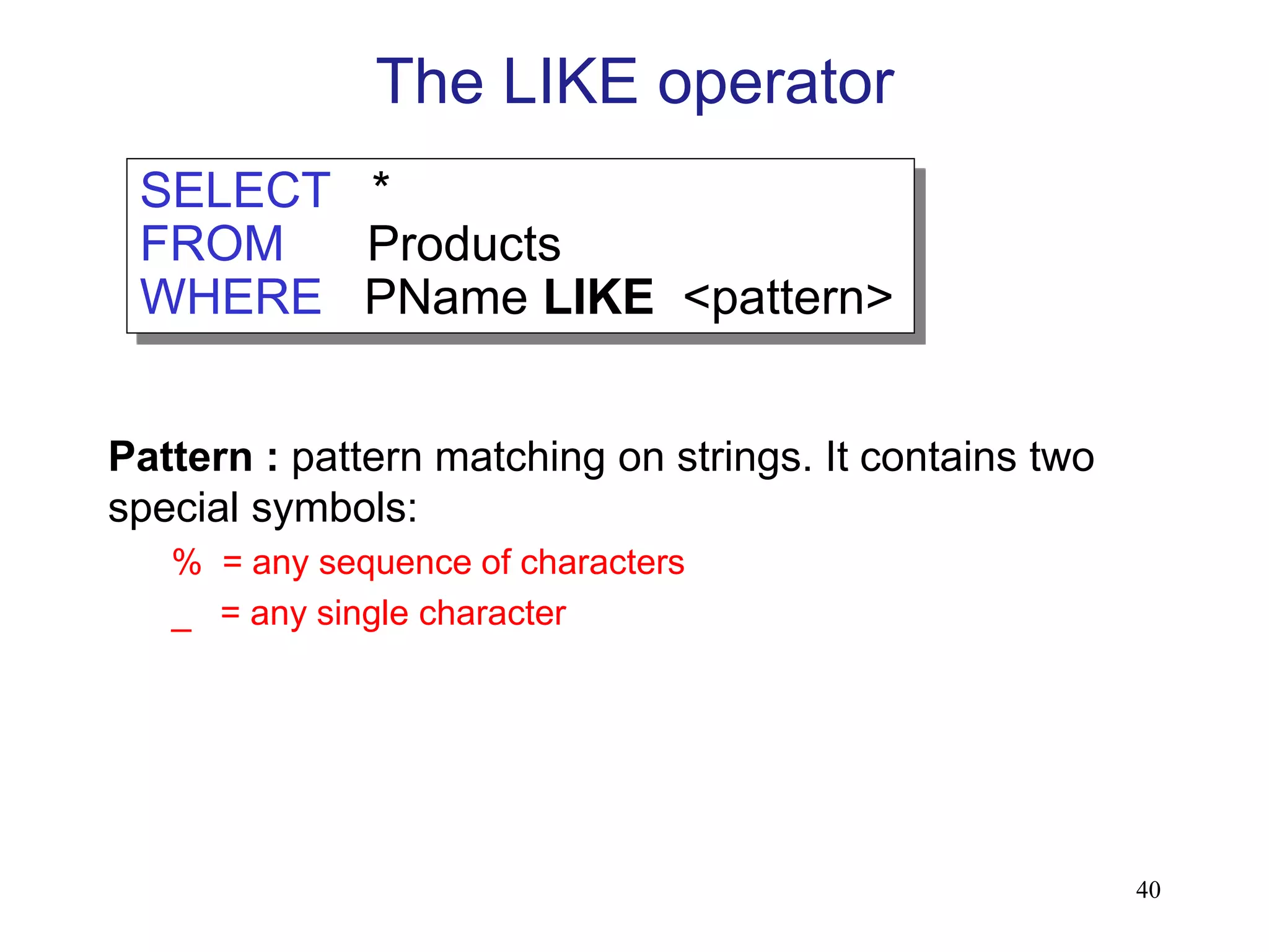 The LIKE operator
Pattern : pattern matching on strings. It contains two
special symbols:
% = any sequence of characters
_ = any single character
SELECT *
FROM Products
WHERE PName LIKE <pattern>
40
 