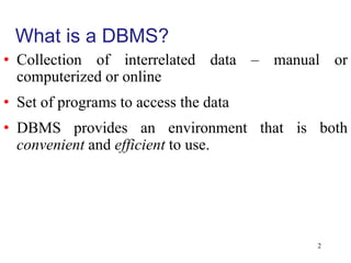 What is a DBMS?
• Collection of interrelated data – manual or
computerized or online
• Set of programs to access the data
• DBMS provides an environment that is both
convenient and efficient to use.
2
 