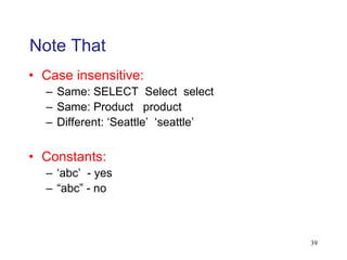 Note That
• Case insensitive:
– Same: SELECT Select select
– Same: Product product
– Different: ‘Seattle’ ‘seattle’
• Constants:
– ‘abc’ - yes
– “abc” - no
39
 