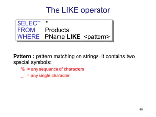 The LIKE operator
Pattern : pattern matching on strings. It contains two
special symbols:
% = any sequence of characters
_ = any single character
SELECT *
FROM Products
WHERE PName LIKE <pattern>
40
 