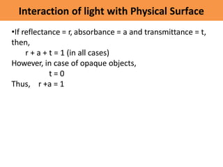 Interaction of light with Physical Surface
•If reflectance = r, absorbance = a and transmittance = t,
then,
r + a + t = 1 ...