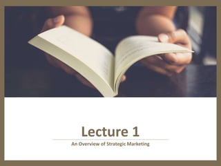 Lecture 1
An Overview of Strategic Marketing
 