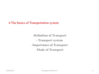 The basics of Transportation system
-Definition of Transport
- Transport system
-Importance of Transport
-Mode of Transport
12/29/2022 Mulugeta Girma(Ph.D.) 3
 