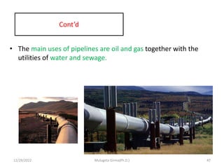 Cont’d
• The main uses of pipelines are oil and gas together with the
utilities of water and sewage.
12/29/2022 Mulugeta Girma(Ph.D.) 47
 