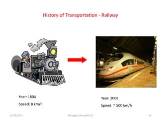 History of Transportation - Railway
Year: 1804
Speed: 8 km/h
Year: 2008
Speed: ~ 500 km/h
12/29/2022 Mulugeta Girma(Ph.D.) 55
 