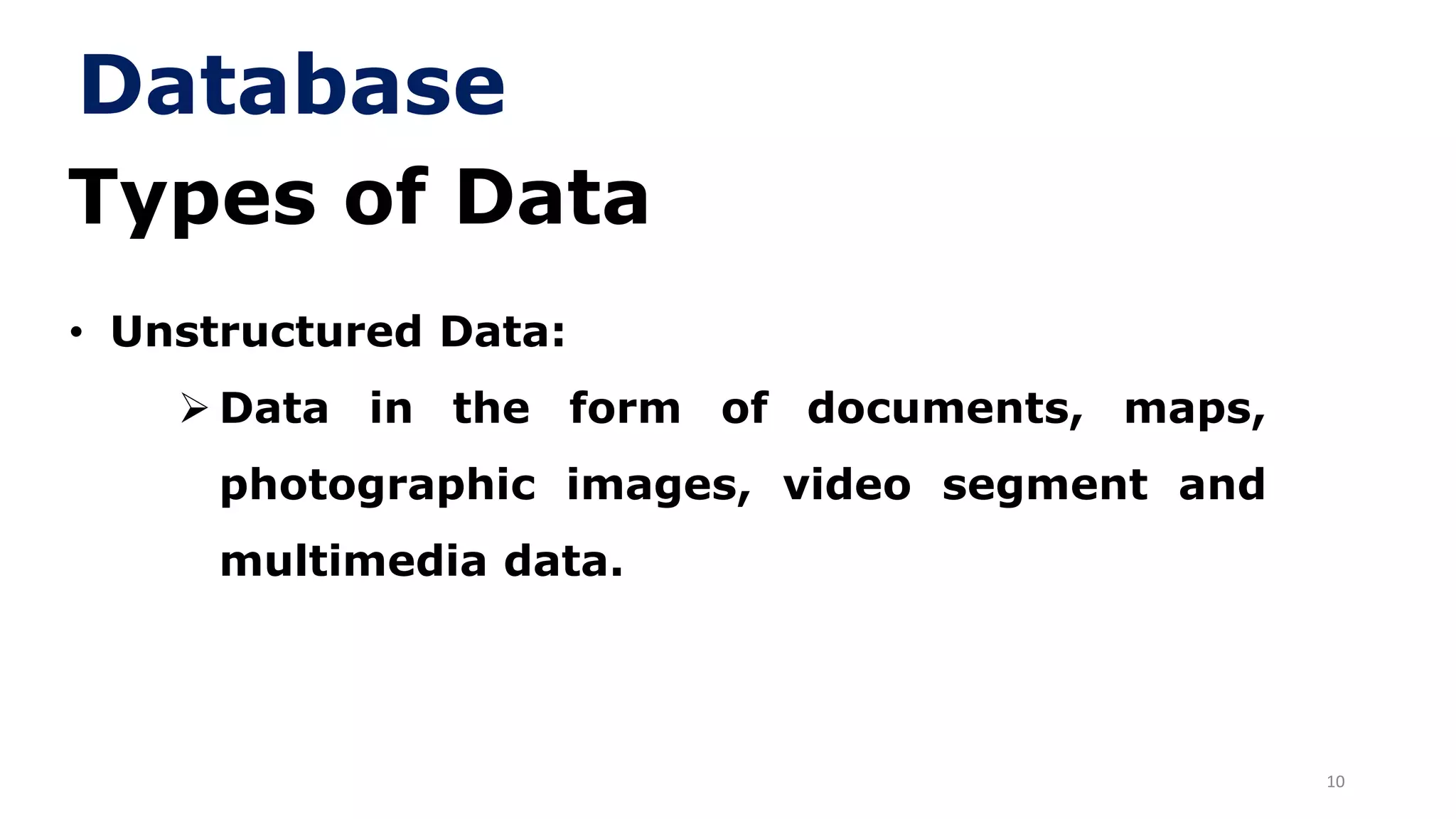 10
Types of Data
• Unstructured Data:
➢ Data in the form of documents, maps,
photographic images, video segment and
multimedia data.
Database
 