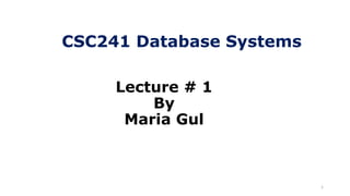 1
Lecture # 1
By
Maria Gul
CSC241 Database Systems
 