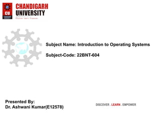 Subject Name: Introduction to Operating Systems
Subject-Code: 22BNT-604
Presented By:
Dr. Ashwani Kumar(E12578)
DISCOVER . LEARN . EMPOWER
 