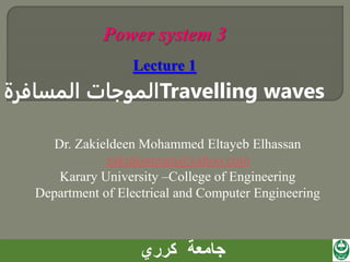 ‫الموجات‬
‫المسافرة‬ Travelling waves
1/6/2023 1
Power system 3
Lecture 1
Dr. Zakieldeen Mohammed Eltayeb Elhassan
zakideenzain@yahoo.com
Karary University –College of Engineering
Department of Electrical and Computer Engineering
 