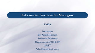 Information Systems for Managers
I MBA
Instructor
Dr. Azath Hussain
Assistant Professor
Department of CS & IT
AMIT
Arba Minch University
 