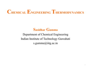 CHEMICAL ENGINEERING THERMODYNAMICS
Sasidhar Gumma
Department of Chemical Engineering
Indian Institute of Technology Guwahati
s.gumma@iitg.ac.in
1
 