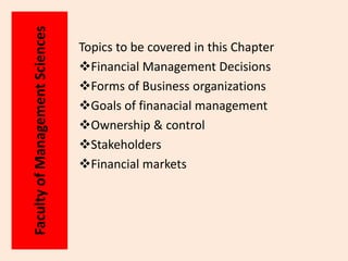 Topics to be covered in this Chapter
Financial Management Decisions
Forms of Business organizations
Goals of finanacial management
Ownership & control
Stakeholders
Financial markets
Faculty
of
Management
Sciences
 