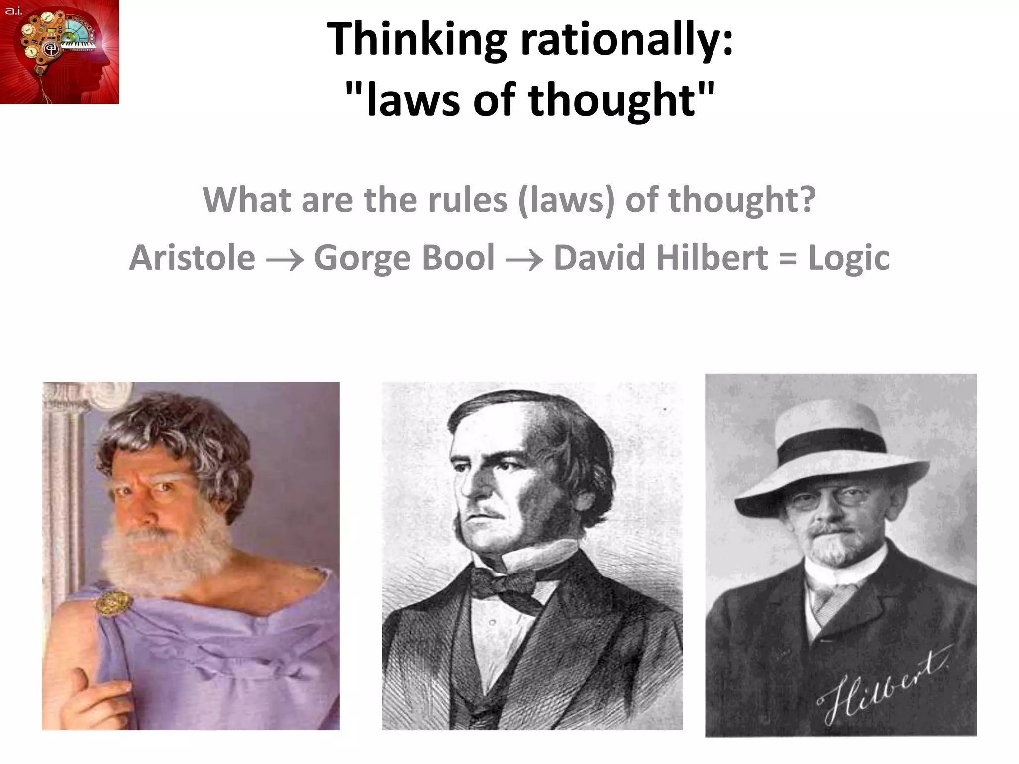 Thinking rationally:
"laws of thought"
What are the rules (laws) of thought?
Aristole  Gorge Bool  David Hilbert = Logic
 