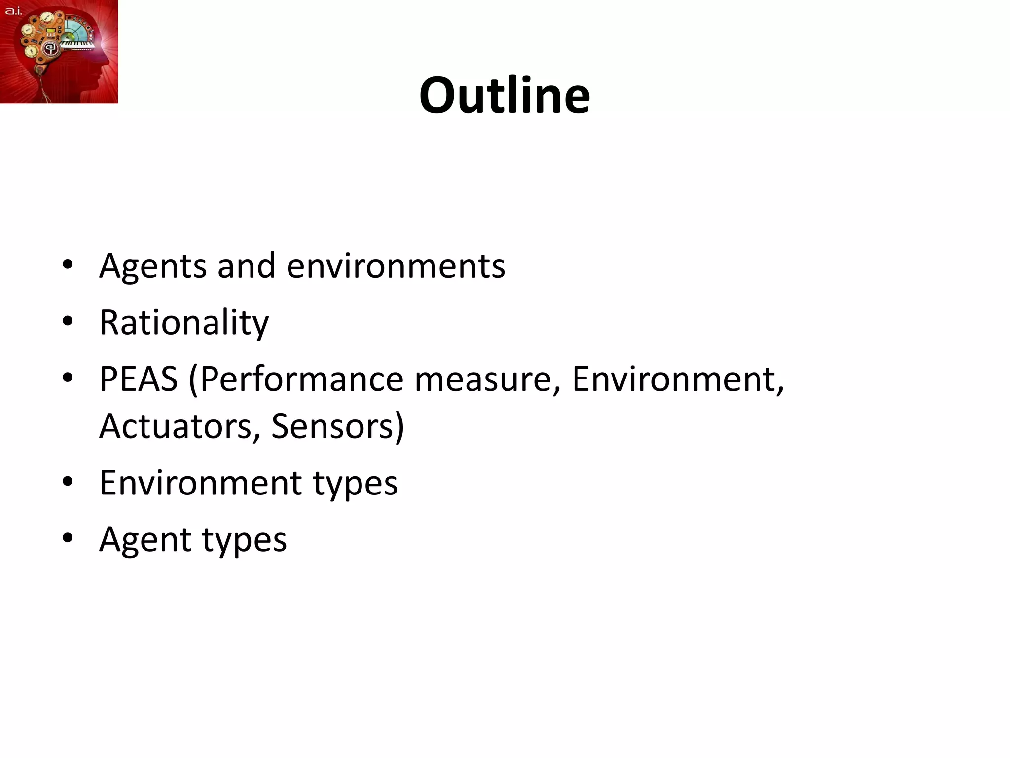 Outline
• Agents and environments
• Rationality
• PEAS (Performance measure, Environment,
Actuators, Sensors)
• Environment types
• Agent types
 
