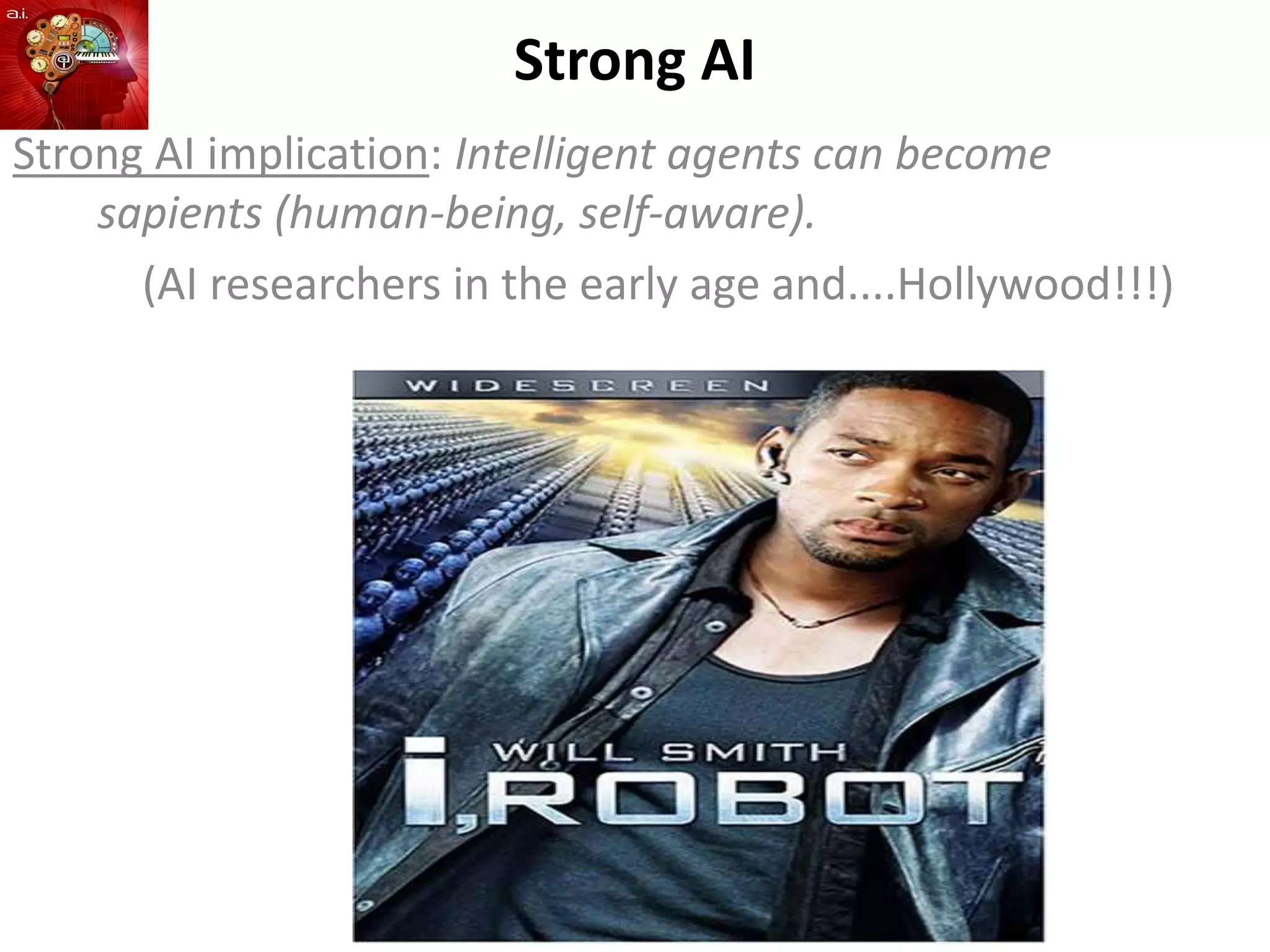 Strong AI
Strong AI implication: Intelligent agents can become
sapients (human-being, self-aware).
(AI researchers in the early age and....Hollywood!!!)
 