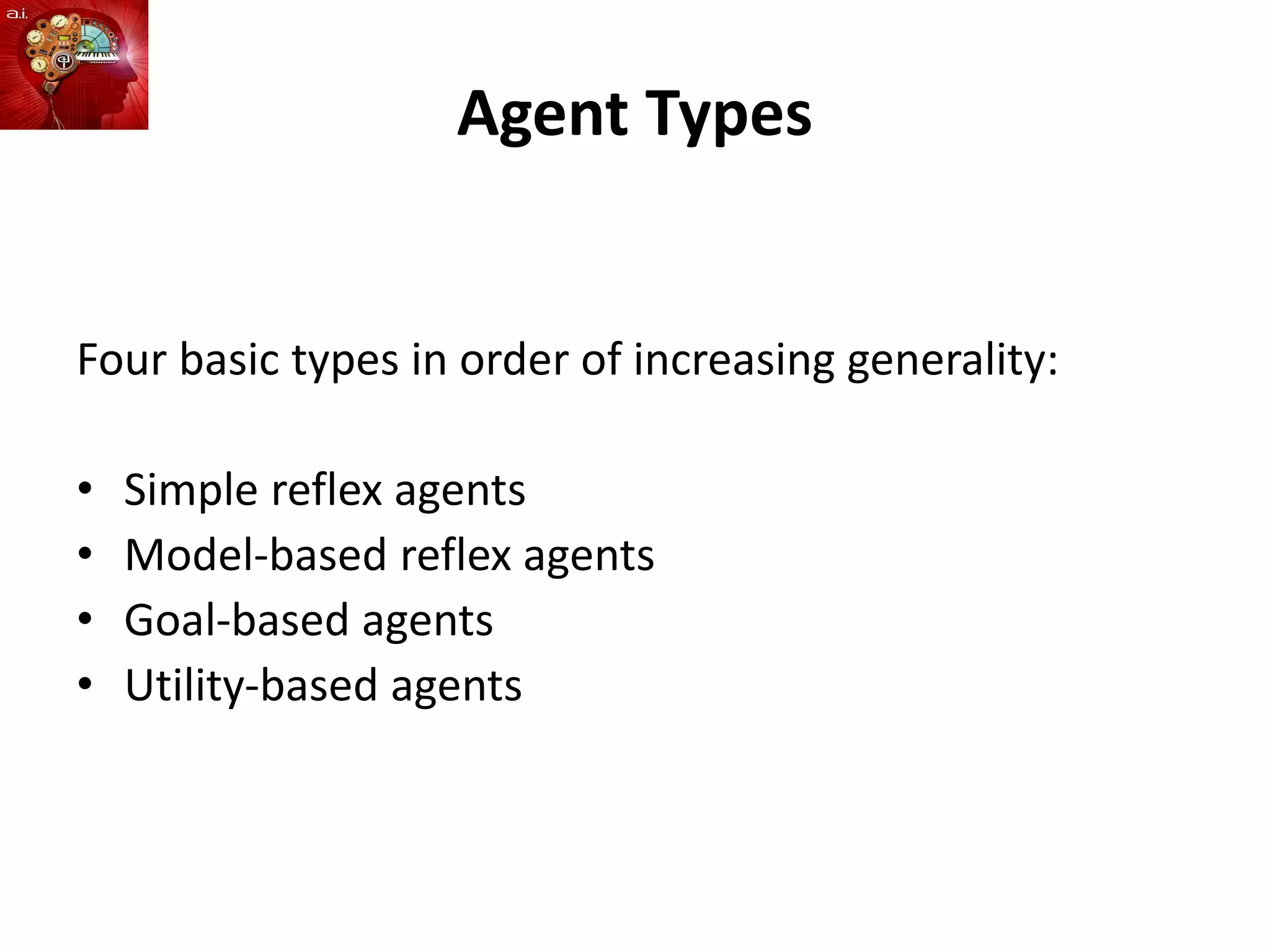 Agent Types
Four basic types in order of increasing generality:
• Simple reflex agents
• Model-based reflex agents
• Goal-based agents
• Utility-based agents
 