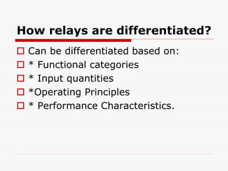 How relays are differentiated?
 Can be differentiated based on:
 * Functional categories
 * Input quantities
 *Operating Principles
 * Performance Characteristics.
 