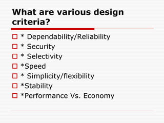 What are various design
criteria?
 * Dependability/Reliability
 * Security
 * Selectivity
 *Speed
 * Simplicity/flexibility
 *Stability
 *Performance Vs. Economy
 