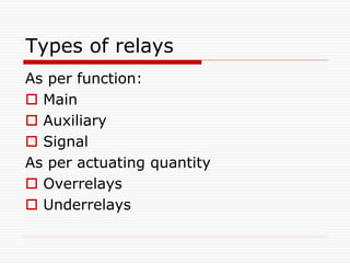 Types of relays
As per function:
 Main
 Auxiliary
 Signal
As per actuating quantity
 Overrelays
 Underrelays
 