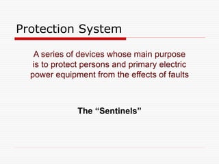 Protection System
A series of devices whose main purpose
is to protect persons and primary electric
power equipment from the effects of faults
The “Sentinels”
 