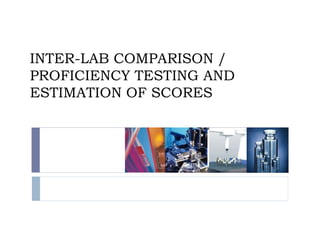 INTER-LAB COMPARISON /
PROFICIENCY TESTING AND
ESTIMATION OF SCORES
 