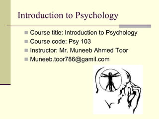 Introduction to Psychology
 Course title: Introduction to Psychology
 Course code: Psy 103
 Instructor: Mr. Muneeb Ahmed Toor
 Muneeb.toor786@gamil.com
 