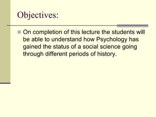 Objectives:
 On completion of this lecture the students will
be able to understand how Psychology has
gained the status o...