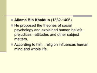  Allama Bin Khaldun (1332-1406)
 He proposed the theories of social
psychology and explained human beliefs ,
prejudices ...