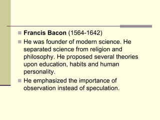  Francis Bacon (1564-1642)
 He was founder of modern science. He
separated science from religion and
philosophy. He prop...