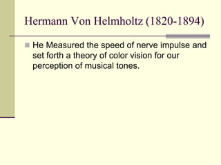 Hermann Von Helmholtz (1820-1894)
 He Measured the speed of nerve impulse and
set forth a theory of color vision for our
...