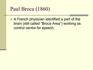 Paul Broca (1860)
 A French physician identified a part of the
brain (still called “Broca Area”) working as
control centr...
