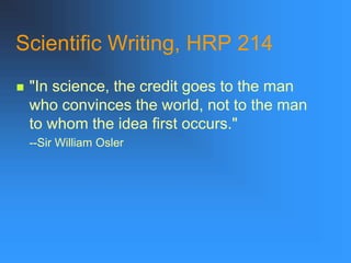 Scientific Writing, HRP 214
 "In science, the credit goes to the man
who convinces the world, not to the man
to whom the idea first occurs."
--Sir William Osler
 