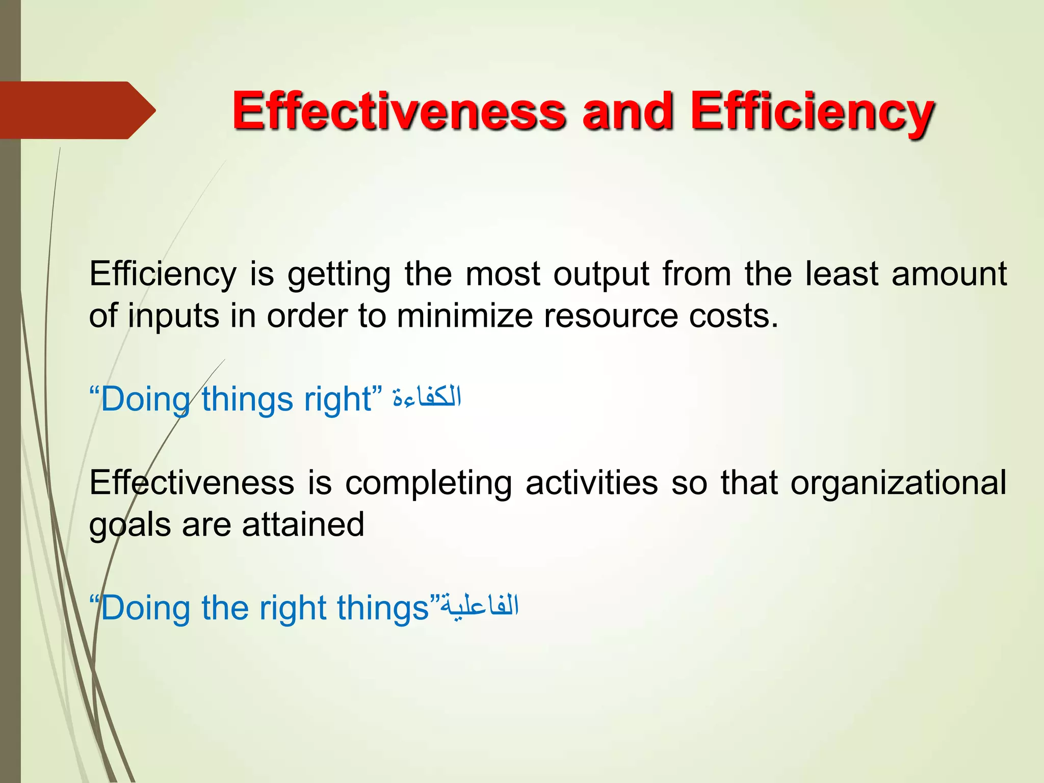 Effectiveness and Efficiency
Efficiency is getting the most output from the least amount
of inputs in order to minimize resource costs.
“Doing things right” ‫الكفاءة‬
Effectiveness is completing activities so that organizational
goals are attained
“Doing the right things”‫الفاعلية‬
 