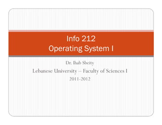 Dr. Ihab Sbeity
Info 212
Operating System I
Dr. Ihab Sbeity
Lebanese University – Faculty of Sciences I
2011-2012
 