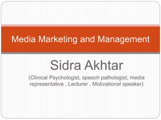 Sidra Akhtar
(Clinical Psychologist, speech pathologist, media
representative , Lecturer , Motivational speaker)
Media Marketing and Management
 