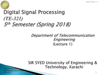 SSUET/QR/111
Digital Signal Processing
(TE-321)
5th Semester (Spring 2018)
Department of Telecommunication
Engineering
(Lecture 1)
SIR SYED University of Engineering &
Technology, Karachi
Telecommunication
Engineering Department,
S.S.U.E.T. 1
 