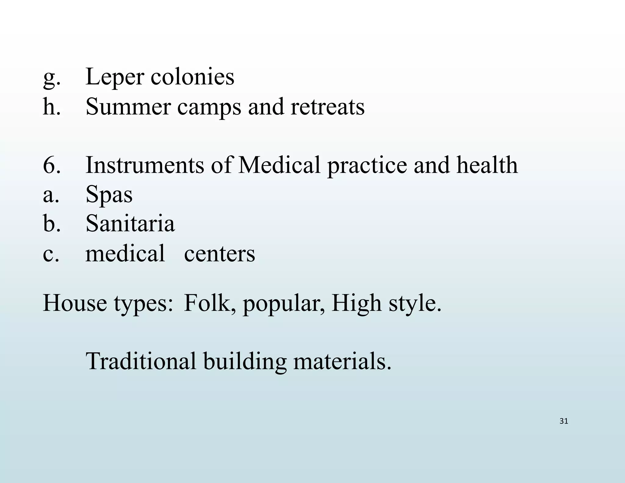 31
g. Leper colonies
h. Summer camps and retreats
6. Instruments of Medical practice and health
a. Spas
b. Sanitaria
c. medical centers
House types: Folk, popular, High style.
Traditional building materials.
 