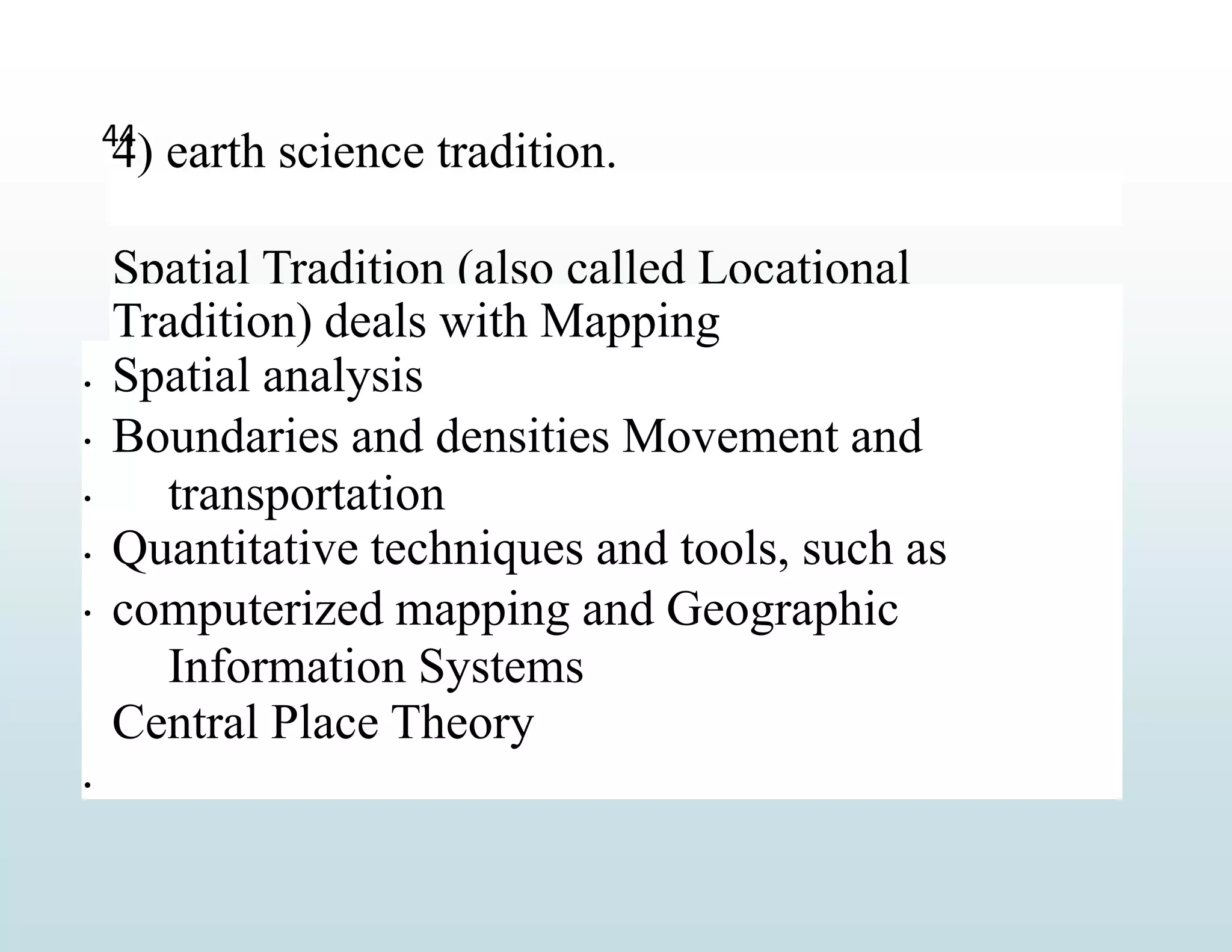 4) earth science tradition.
Spatial Tradition (also called Locational





Tradition) deals with Mapping
Spatial analysis
Boundaries and densities Movement and
transportation
Quantitative techniques and tools, such as
computerized mapping and Geographic
Information Systems
Central Place Theory
44

 