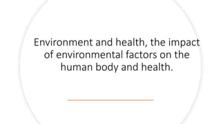 Environment and health, the impact
of environmental factors on the
human body and health.
 